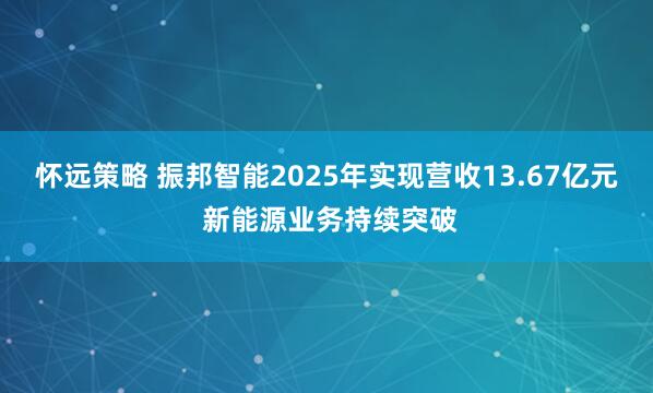 怀远策略 振邦智能2025年实现营收13.67亿元 新能源业务持续突破