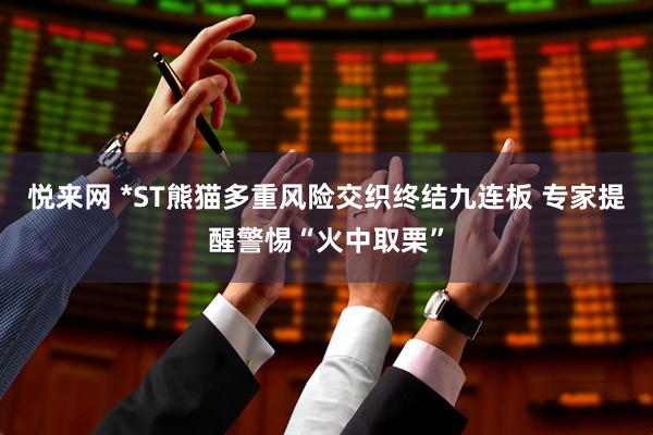 悦来网 *ST熊猫多重风险交织终结九连板 专家提醒警惕“火中取栗”