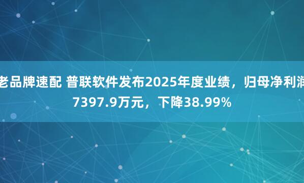 老品牌速配 普联软件发布2025年度业绩，归母净利润7397.9万元，下降38.99%