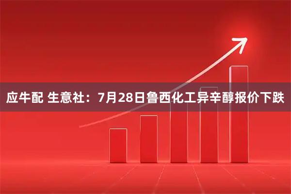 应牛配 生意社：7月28日鲁西化工异辛醇报价下跌