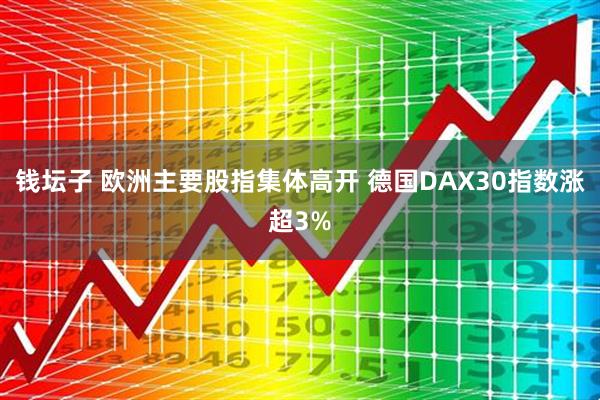 钱坛子 欧洲主要股指集体高开 德国DAX30指数涨超3%