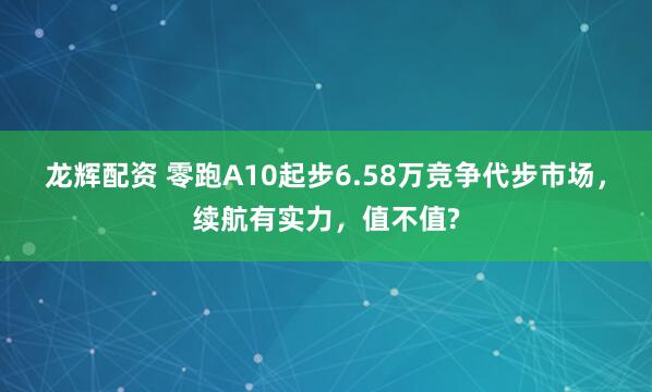 龙辉配资 零跑A10起步6.58万竞争代步市场，续航有实力，值不值?