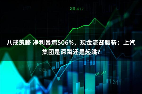 八戒策略 净利暴增506%，现金流却腰斩：上汽集团是深蹲还是起跳?