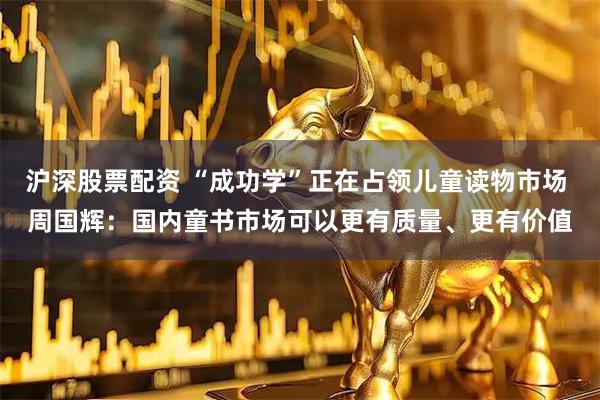 沪深股票配资 “成功学”正在占领儿童读物市场 周国辉:国内童书市场可以更有质量、更有价值