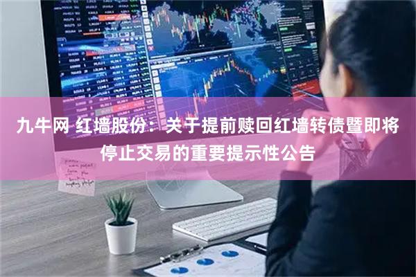 九牛网 红墙股份：关于提前赎回红墙转债暨即将停止交易的重要提示性公告