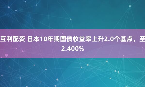 互利配资 日本10年期国债收益率上升2.0个基点，至2.400%