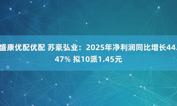 盛康优配优配 苏豪弘业:2025年净利润同比增长44.47% 拟10派1.45元