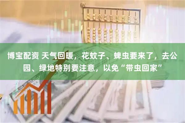 博宝配资 天气回暖,花蚊子、蜱虫要来了,去公园、绿地特别要注意,以免“带虫回家”