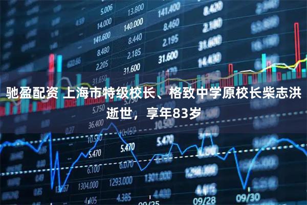 驰盈配资 上海市特级校长、格致中学原校长柴志洪逝世，享年83岁