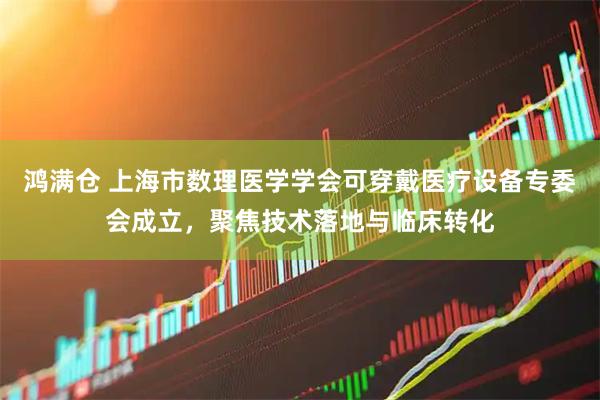 鸿满仓 上海市数理医学学会可穿戴医疗设备专委会成立,聚焦技术落地与临床转化