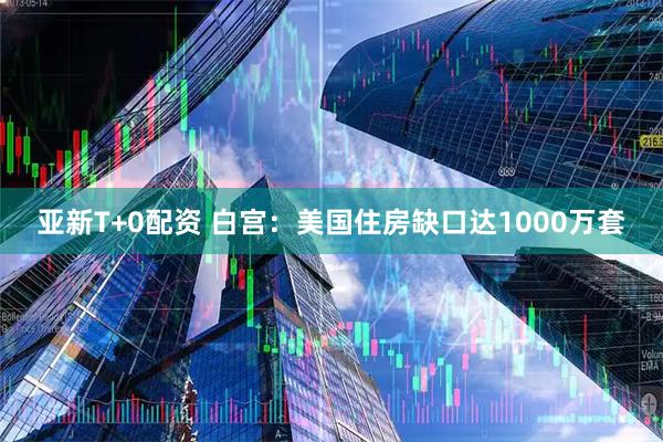 亚新T+0配资 白宫：美国住房缺口达1000万套