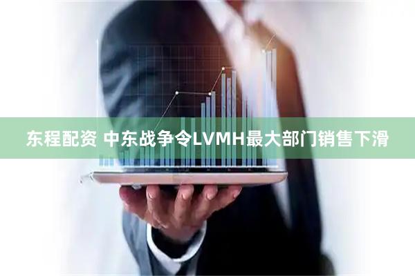 东程配资 中东战争令LVMH最大部门销售下滑