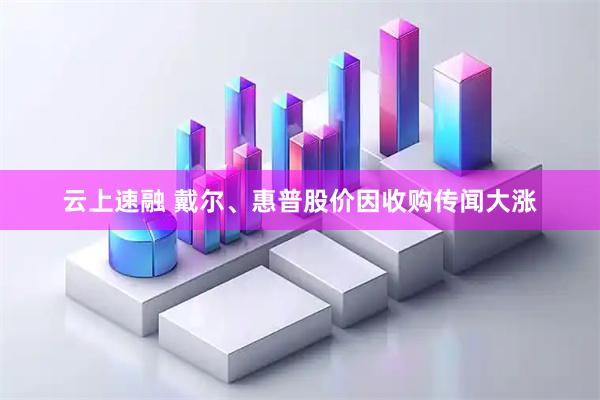 云上速融 戴尔、惠普股价因收购传闻大涨