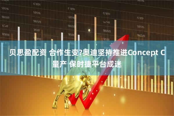 贝思盈配资 合作生变?奥迪坚持推进Concept C量产 保时捷平台成迷