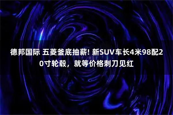德邦国际 五菱釜底抽薪! 新SUV车长4米98配20寸轮毂,就等价格刺刀见红